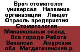 Врач стоматолог-универсал › Название организации ­ Ланцет › Отрасль предприятия ­ Стоматология › Минимальный оклад ­ 1 - Все города Работа » Вакансии   . Амурская обл.,Магдагачинский р-н